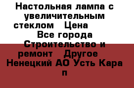 Настольная лампа с увеличительным стеклом › Цена ­ 700 - Все города Строительство и ремонт » Другое   . Ненецкий АО,Усть-Кара п.